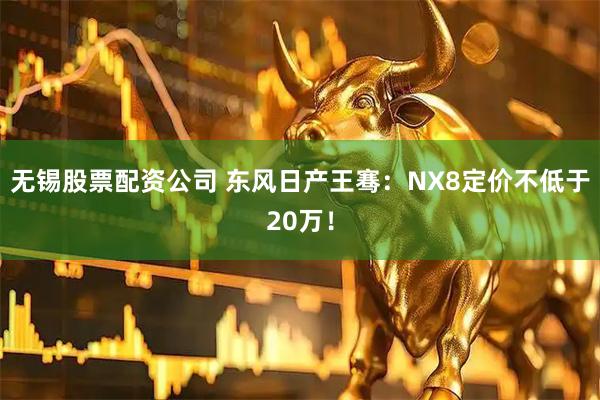无锡股票配资公司 东风日产王骞:NX8定价不低于20万!