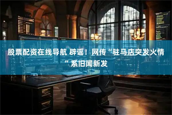股票配资在线导航 辟谣！网传“驻马店突发火情”系旧闻新发