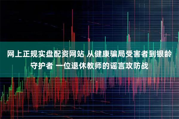 网上正规实盘配资网站 从健康骗局受害者到银龄守护者 一位退休教师的谣言攻防战