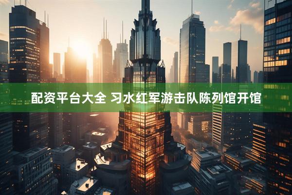 配资平台大全 习水红军游击队陈列馆开馆