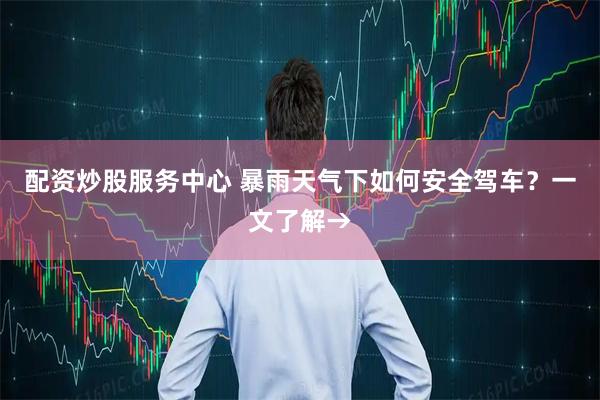 配资炒股服务中心 暴雨天气下如何安全驾车？一文了解→