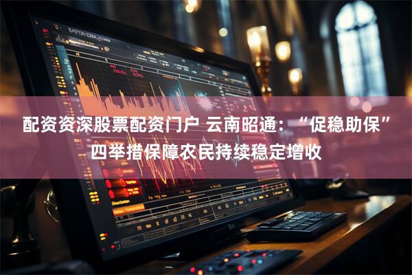 配资资深股票配资门户 云南昭通:“促稳助保”四举措保障农民持续稳定增收