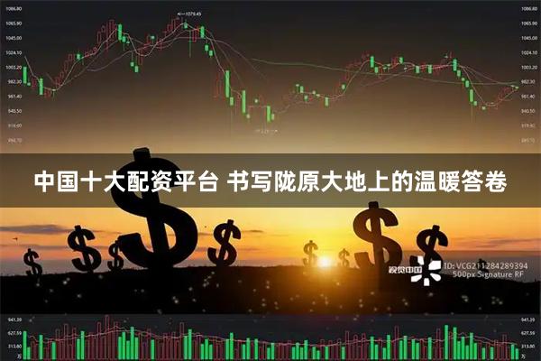 中国十大配资平台 书写陇原大地上的温暖答卷
