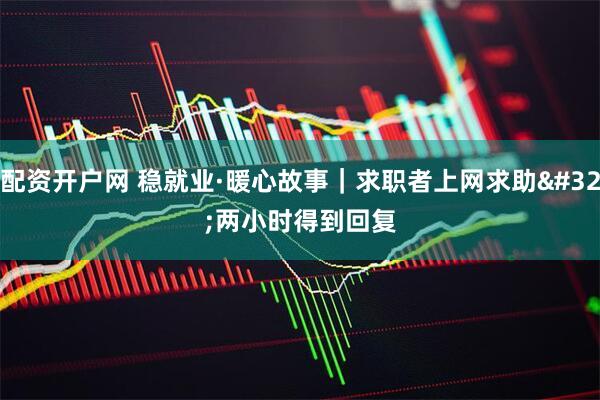 配资开户网 稳就业·暖心故事｜求职者上网求助 两小时得到回复
