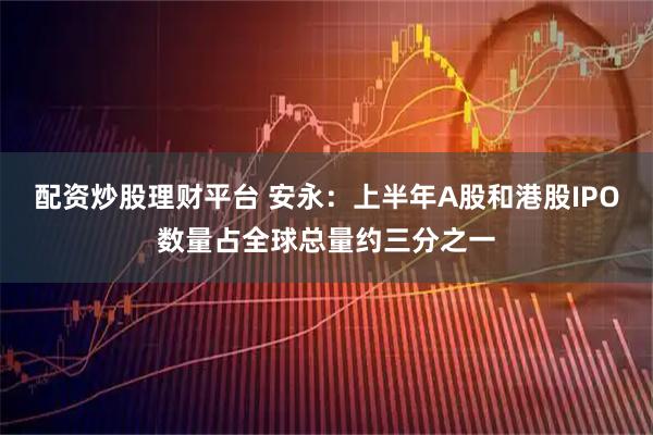 配资炒股理财平台 安永：上半年A股和港股IPO数量占全球总量约三分之一