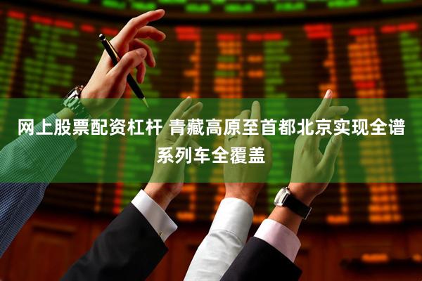 网上股票配资杠杆 青藏高原至首都北京实现全谱系列车全覆盖