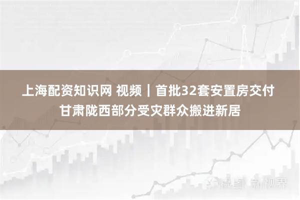 上海配资知识网 视频｜首批32套安置房交付 甘肃陇西部分受灾群众搬进新居