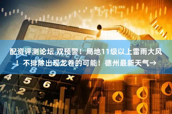 配资评测论坛 双预警！局地11级以上雷雨大风！不排除出现龙卷的可能！德州最新天气→