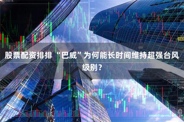 股票配资排排 “巴威”为何能长时间维持超强台风级别？